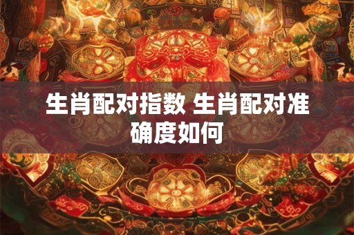 生肖配对指数 生肖配对准确度如何