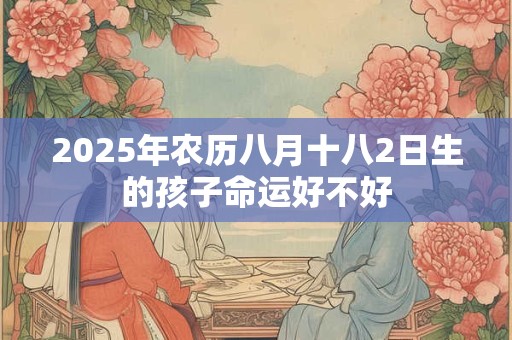 2025年农历八月十八2日生的孩子命运好不好