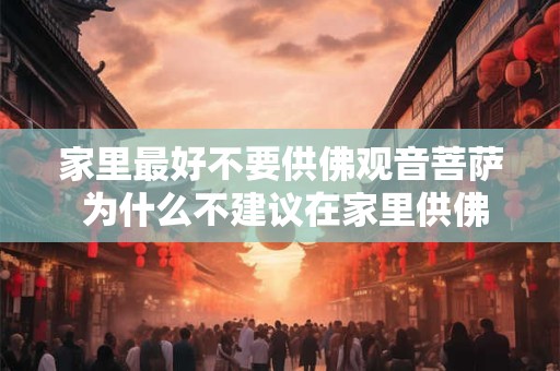 家里最好不要供佛观音菩萨 为什么不建议在家里供佛观音菩萨