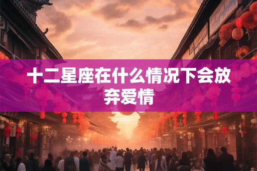 十二星座在什么情况下会放弃爱情