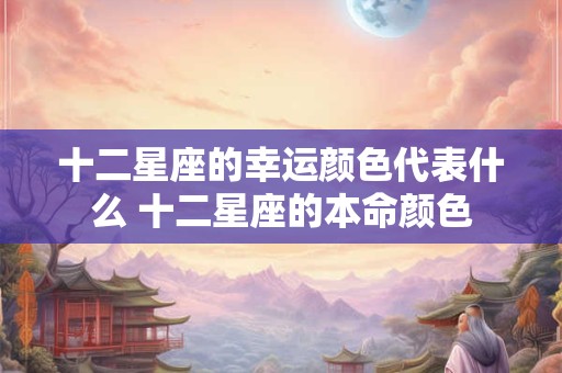 十二星座的幸运颜色代表什么 十二星座的本命颜色