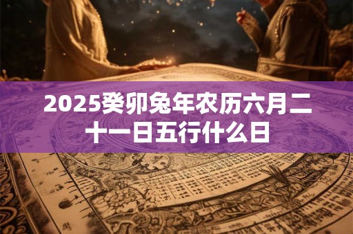 2026癸卯兔年农历六月二十一日五行什么日 2026癸卯兔年农历六月二十一日五行什么日