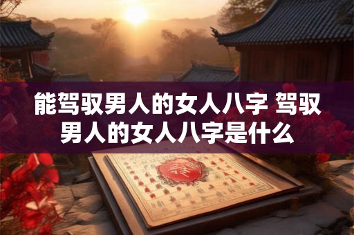 能驾驭男人的女人八字 驾驭男人的女人八字是什么
