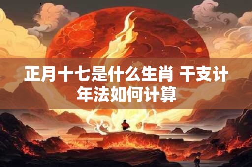 正月十七是什么生肖 干支计年法如何计算