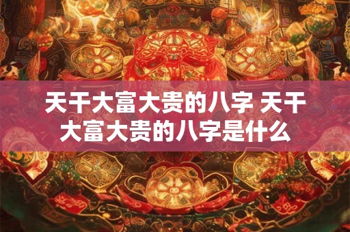 天干大富大贵的八字 天干大富大贵的八字是什么 天干大富大贵的八字 天干大富大贵的八字是什么