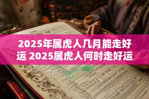 2025年属虎人几月能走好运 2025属虎人何时走好运