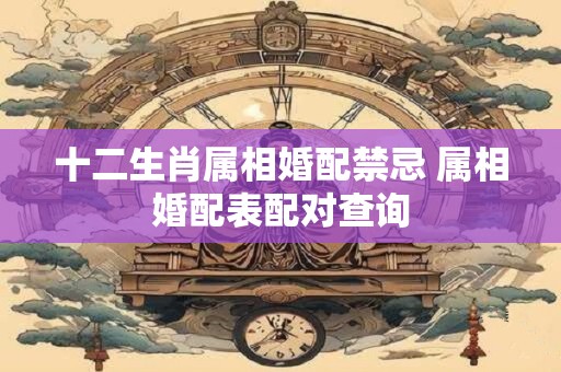 十二生肖属相婚配禁忌 属相婚配表配对查询