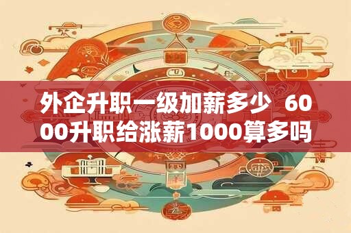 外企升职一级加薪多少  6000升职给涨薪1000算多吗