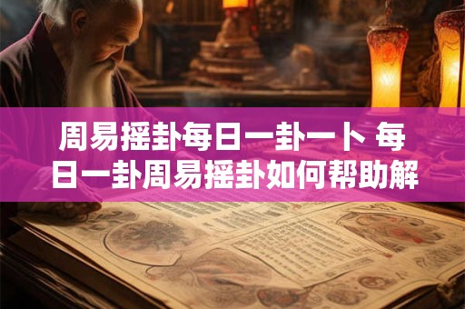 周易摇卦每日一卦一卜 每日一卦周易摇卦如何帮助解决抉择难题