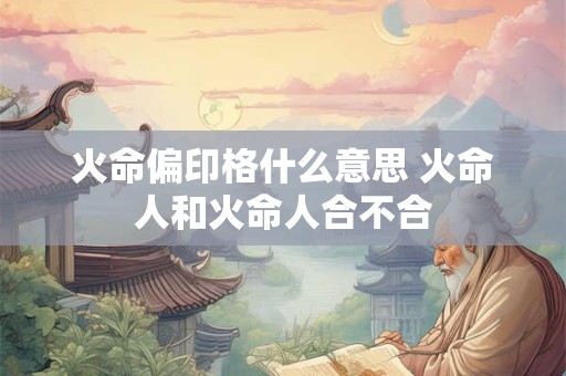 火命偏印格什么意思 火命人和火命人合不合