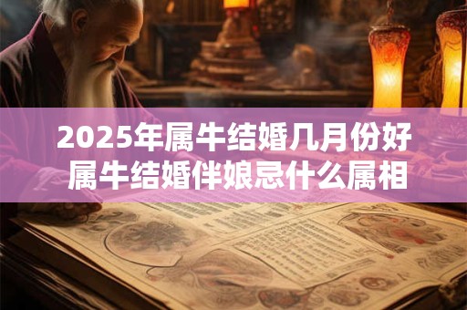 2025年属牛结婚几月份好 属牛结婚伴娘忌什么属相