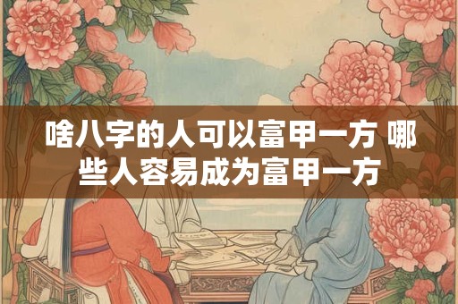 啥八字的人可以富甲一方 哪些人容易成为富甲一方