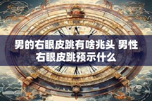 男的右眼皮跳有啥兆头 男性右眼皮跳预示什么