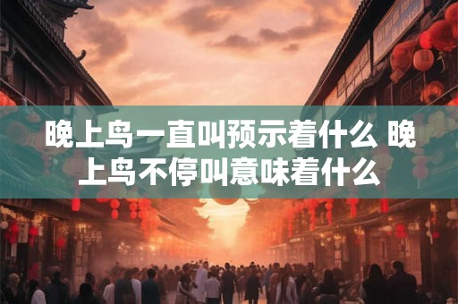 晚上鸟一直叫预示着什么 晚上鸟不停叫意味着什么