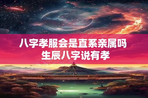 八字孝服会是直系亲属吗  生辰八字说有孝
