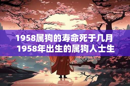 1958属狗的寿命死于几月 1958年出生的属狗人士生命只能活到哪个月份