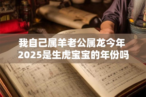 我自己属羊老公属龙今年 2025是生虎宝宝的年份吗 我自己属羊老公属龙今年 2025是生虎宝宝的年份吗