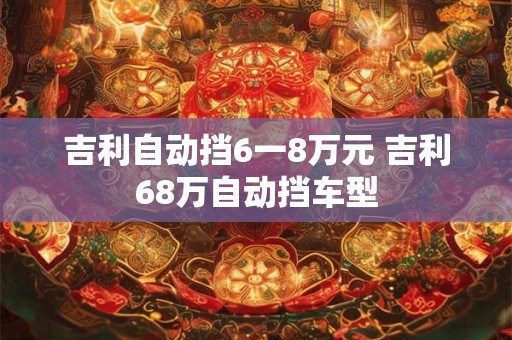 吉利自动挡6一8万元 吉利68万自动挡车型