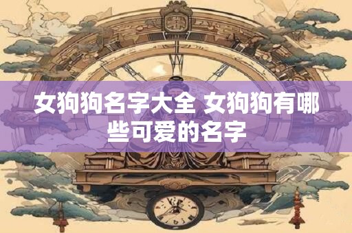 女狗狗名字大全 女狗狗有哪些可爱的名字