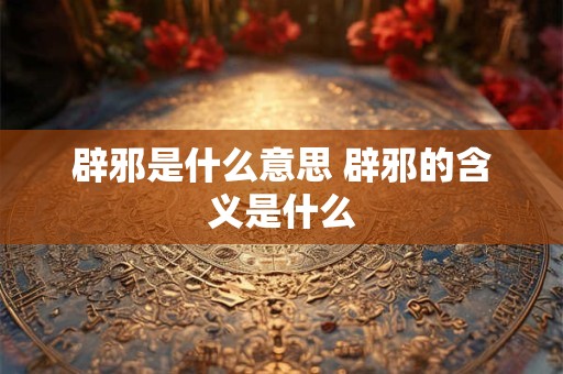 辟邪是什么意思 辟邪的含义是什么 辟邪是什么意思 辟邪的含义是什么