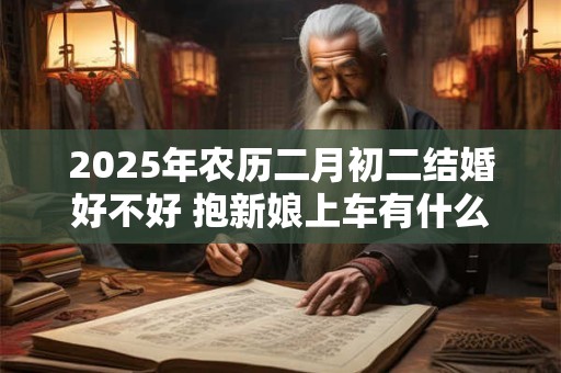 2025年农历二月初二结婚好不好 抱新娘上车有什么讲究