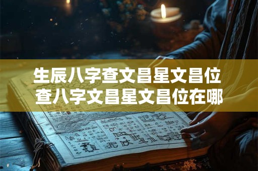 生辰八字查文昌星文昌位 查八字文昌星文昌位在哪