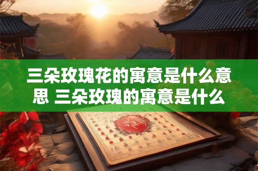 三朵玫瑰花的寓意是什么意思 三朵玫瑰的寓意是什么