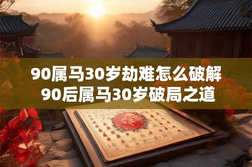 90属马30岁劫难怎么破解 90后属马30岁破局之道