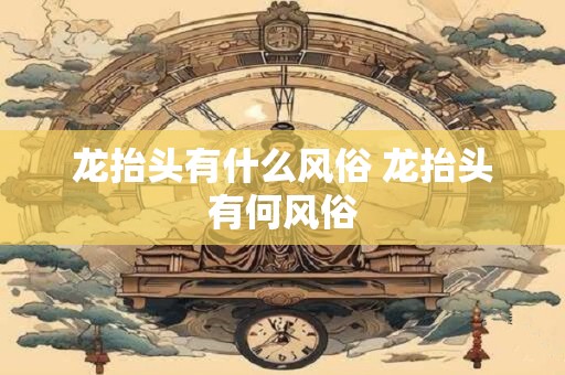 龙抬头有什么风俗 龙抬头有何风俗