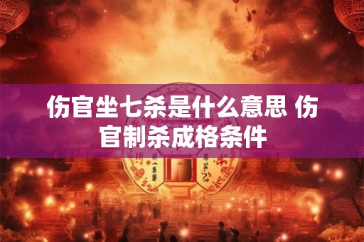 伤官坐七杀是什么意思 伤官制杀成格条件