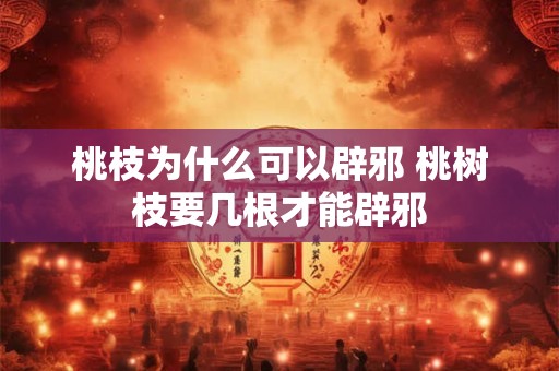 桃枝为什么可以辟邪 桃树枝要几根才能辟邪