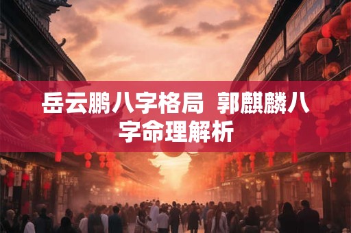岳云鹏八字格局  郭麒麟八字命理解析
