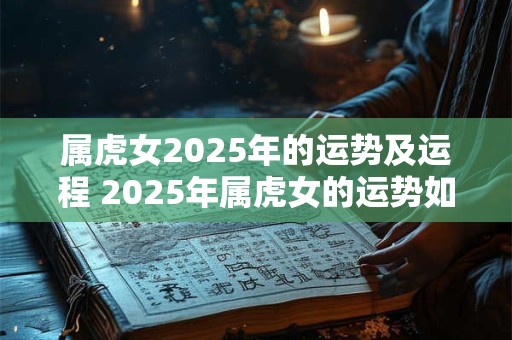 属虎女2025年的运势及运程 2025年属虎女的运势如何 属虎女2025年的运势及运程 2025年属虎女的运势如何