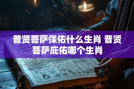 普贤菩萨保佑什么生肖 普贤菩萨庇佑哪个生肖
