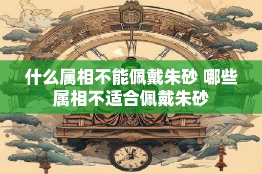 什么属相不能佩戴朱砂 哪些属相不适合佩戴朱砂