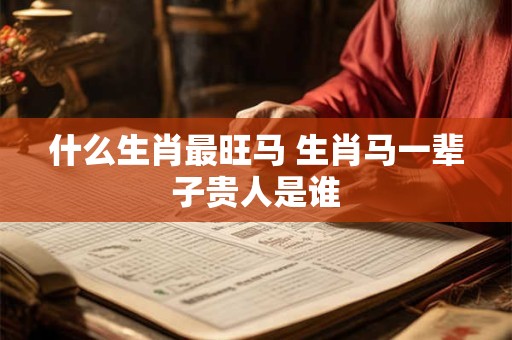 什么生肖最旺马 生肖马一辈子贵人是谁