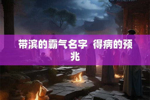 带滨的霸气名字  得病的预兆