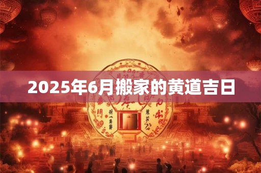 2025年6月搬家的黄道吉日