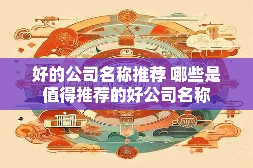 好的公司名称推荐 哪些是值得推荐的好公司名称