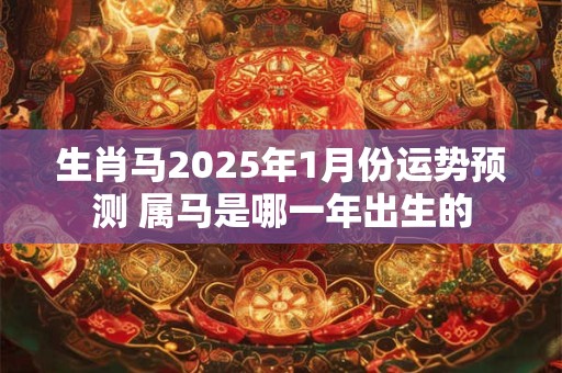 生肖马2025年1月份运势预测 属马是哪一年出生的