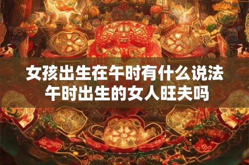女孩出生在午时有什么说法 午时出生的女人旺夫吗