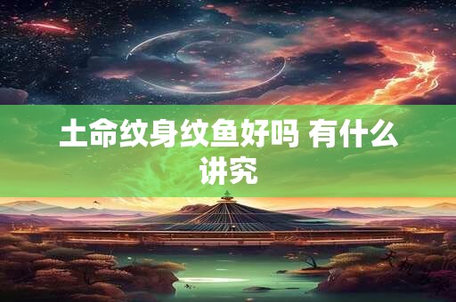 土命纹身纹鱼好吗 有什么讲究
