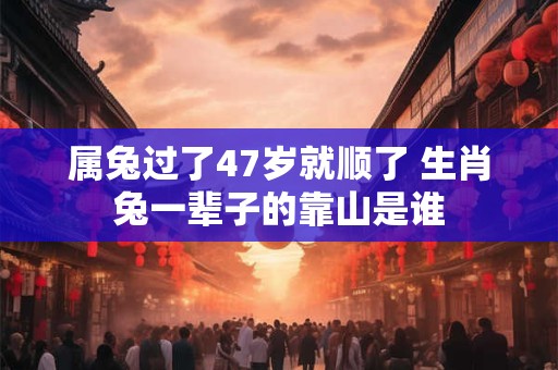 属兔过了47岁就顺了 生肖兔一辈子的靠山是谁