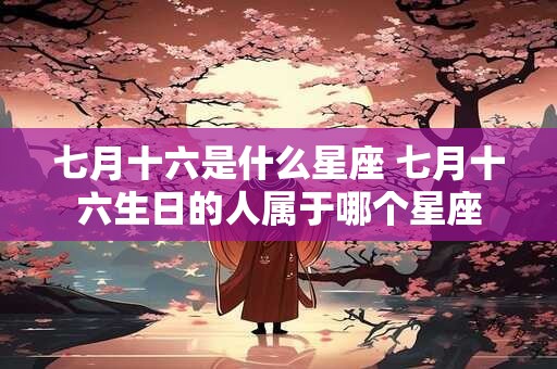 七月十六是什么星座 七月十六生日的人属于哪个星座