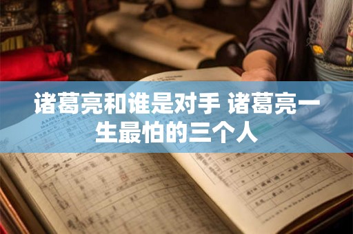 诸葛亮和谁是对手 诸葛亮一生最怕的三个人