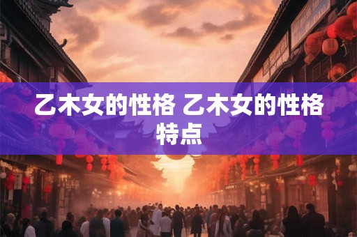 乙木女的性格 乙木女的性格特点