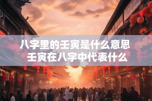 八字里的壬寅是什么意思  壬寅在八字中代表什么
