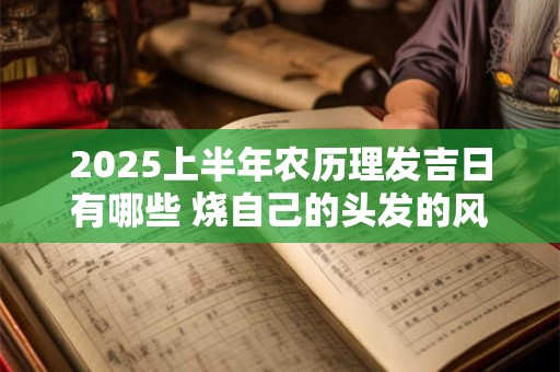 2025上半年农历理发吉日有哪些 烧自己的头发的风水