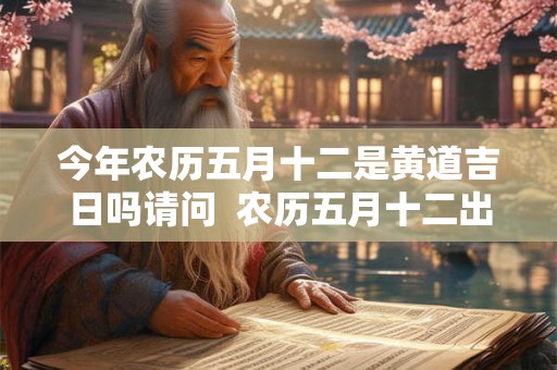 今年农历五月十二是黄道吉日吗请问  农历五月十二出生的人命运