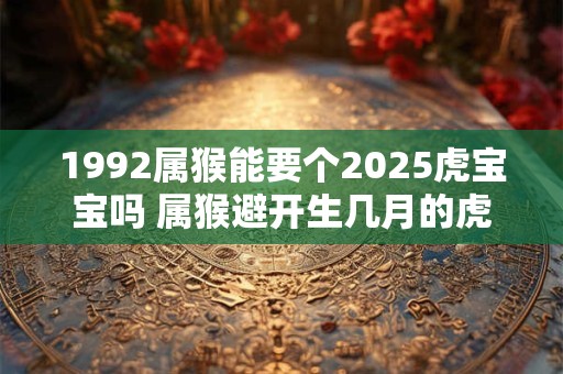 1992属猴能要个2026虎宝宝吗 属猴避开生几月的虎 1992属猴能要个2026虎宝宝吗 属猴避开生几月的虎